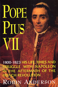 Pope Pius VII: 1800-1823 His Life and Struggle with Napoleon in the Aftermath of the French Revolution