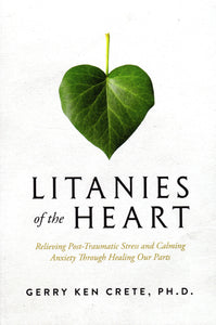 Litanies of the Heart: Relieving Post-Traumatic Stress and Calming Anxiety Through Healing Our Parts