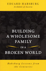 Building a Wholesome Family in a Broken World: Habsburg Lessons from the Centuries