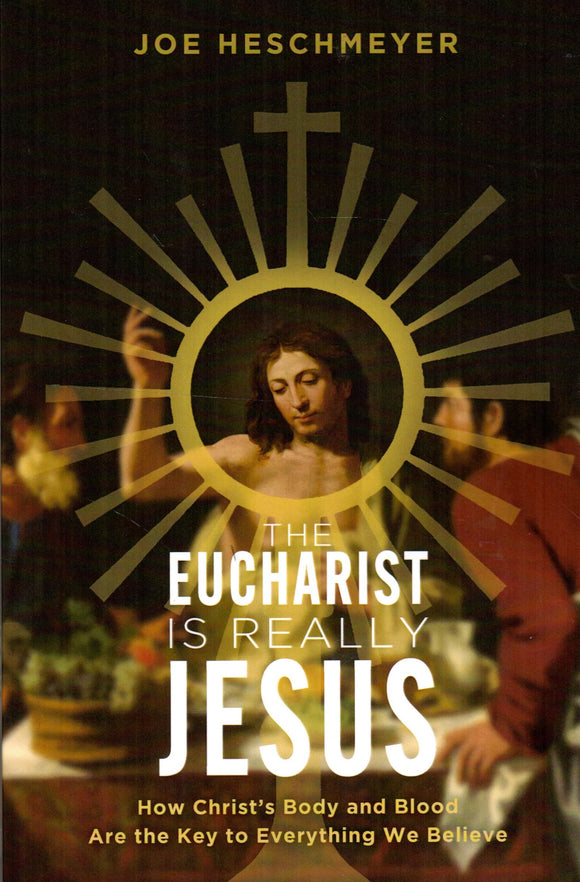 The Eucharist is Really Jesus: How Christ's Body and Blood Are the Key to Everything We Believe