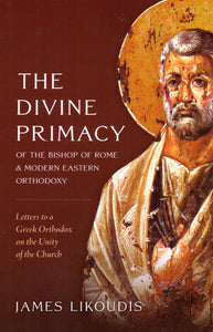 The Divine Primacy of the Bishop of Rome and Modern Eastern Orthodoxy: Letters to a Greek Orthodox on the Unity of the Church