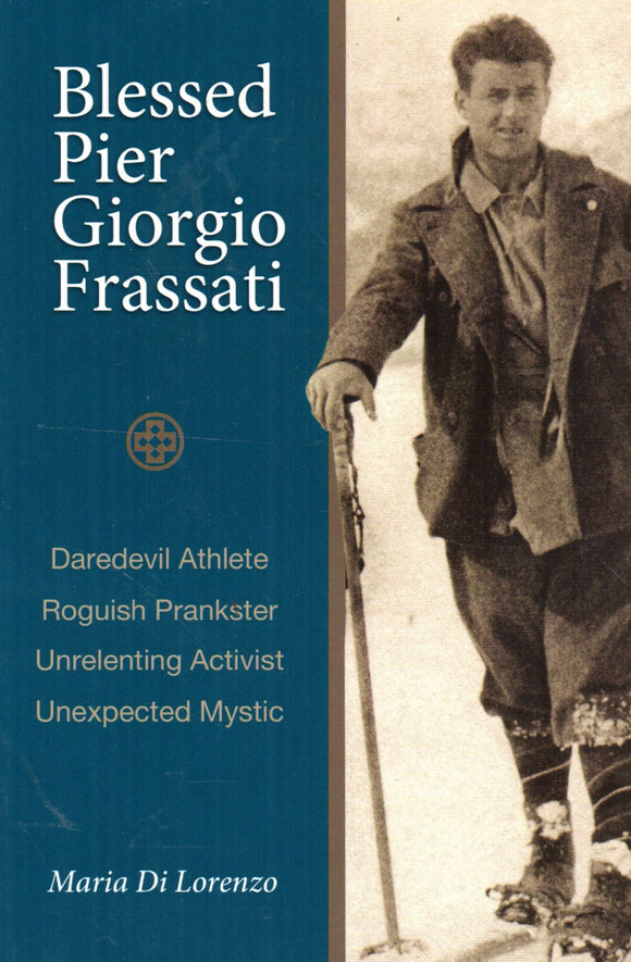 Blessed Pier George Frassati: Daredevil Athlete, Roguish Prankster, Unrelenting Activist, Unexpected Mystic