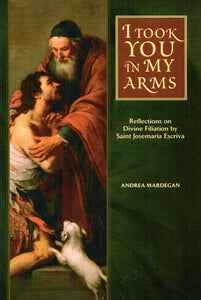 I Took You in My Arms: Reflections on Divine Filiation by Saint Josemaria Escriva