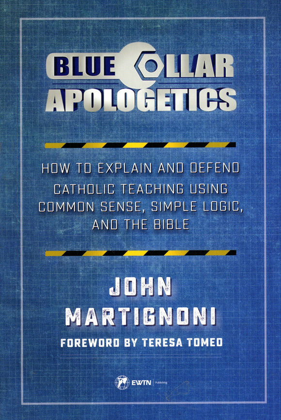 Blue Collar Apologetics: How to Explain and Defend Catholic Teaching Using Common Sense, Simple Logic and the Bible