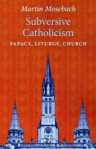 Subversive Catholicism: Papacy, Liturgy, Church