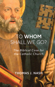 To Whom Shall We Go? The Biblical Case for the Catholic Church