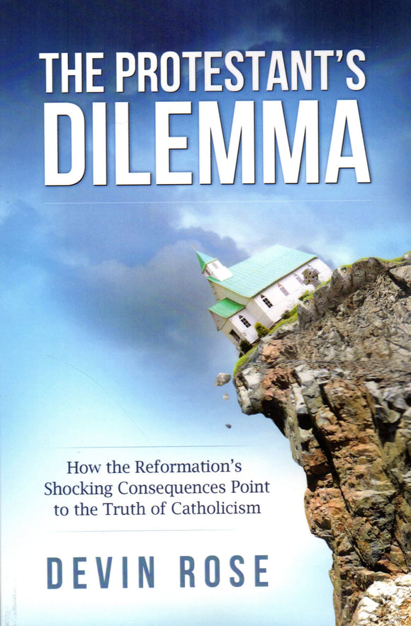 The Protestant's Dilemma: How the Reformation's Shocking Consequences Point to the Truth of Catholicism