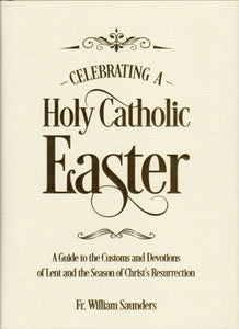 Celebrating a Holy Catholic Easter: A Guide to the Customs and Devotions of Lent and the Season of Christ's Resurrection