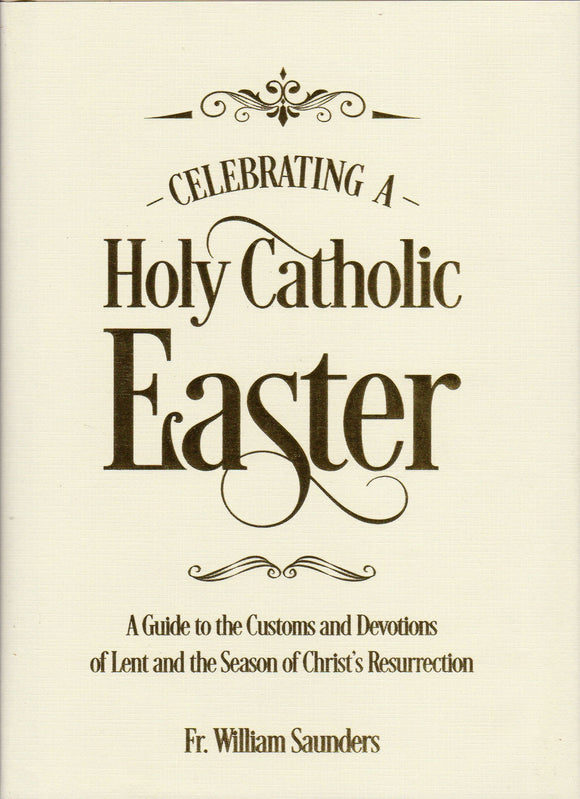 Celebrating a Holy Catholic Easter: A Guide to the Customs and Devotions of Lent and the Season of Christ's Resurrection