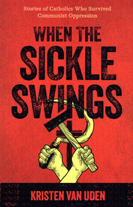 When the Sickle Swings: Stories of Catholics Who Survived Communist Oppression