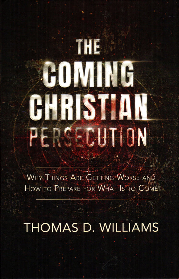 The Coming Christian Persecution: Why Things Are Getting Worse and How to Prepare for What is to Come