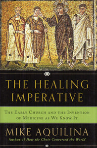 The Healing Imperative: The Early Church and the Invention of Medicine as We Know It