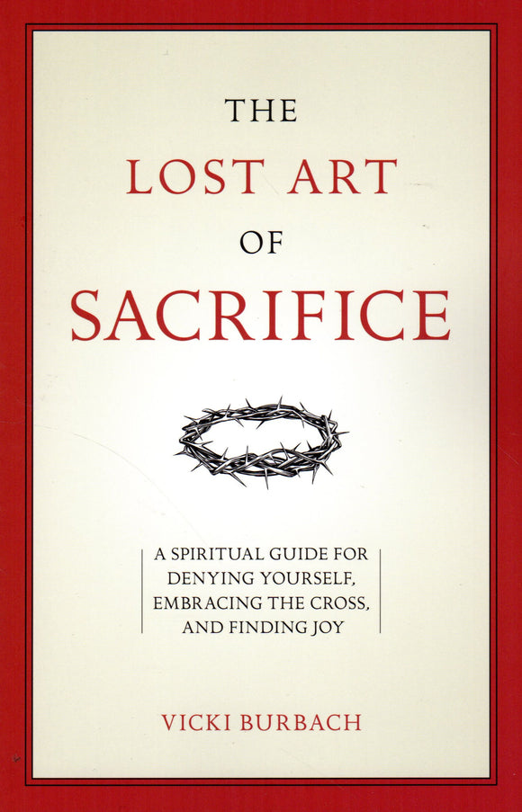 The Lost Art of Sacrifice: A Spiritual Guide for Denying Yoiurself, Embracing the Cross and Finding Joy