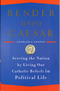 Render Unto Caesar: Serving the Nation by Living Our Catholic Beliefs in Political Life