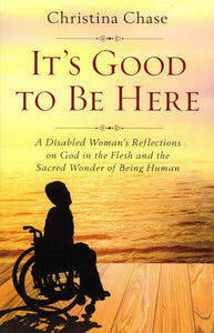 It's Good to be Here: A Disabled Wman's Reflections on God in the Flesh and the Sacred Wonder of Being Human