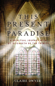 This Present Paradise: A Spiritual Journey with St Elizabeth of the Trinity