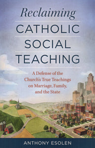 Reclaiming Catholic Social Teaching: A Defense of the Church's True Teachings on Marriage, Family and the State