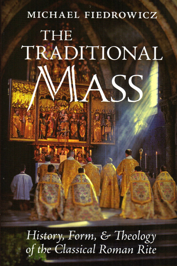 The Traditional Mass: History, Form and Theology of the Classical Roman Rite