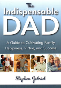 The Indispensable Dad: A Guide to Cultivating Family Happiness, Virtue and Success