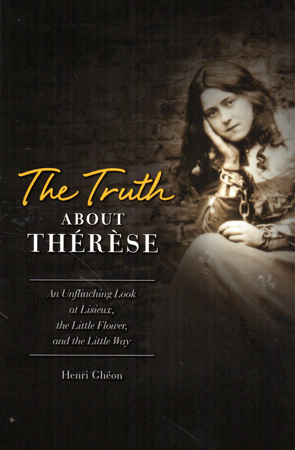 The Truth about Therese: An Unflinching Look at Lisieux, the Little Flower and the little way