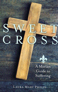 Sweet Cross: A Marian Guide to Suffering