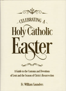 Celebrating a Holy Catholic Easter: A Guide to the Customs and Devotions of Lent and the Season of Christ's Resurrection