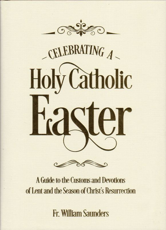 Celebrating a Holy Catholic Easter: A Guide to the Customs and Devotions of Lent and the Season of Christ's Resurrection