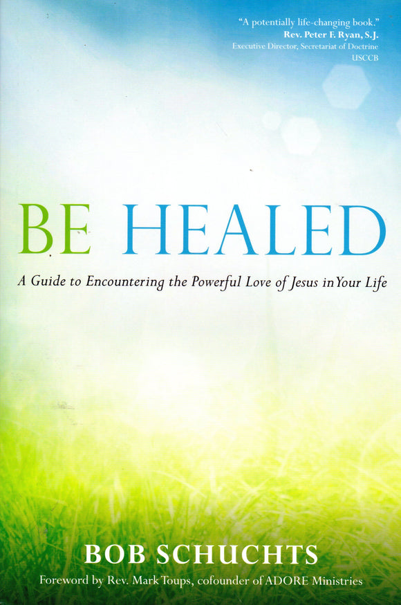 Be Healed: A Guide -to Encountering the Powerful Love of Jesus in Your Life