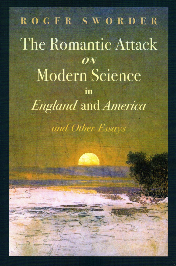 The Romantic Attack on Modern Science in England and America and Other Essays
