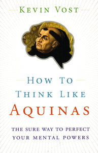 How to Think Like Aquinas: The Sure Way to Perfect Your Mental Powers